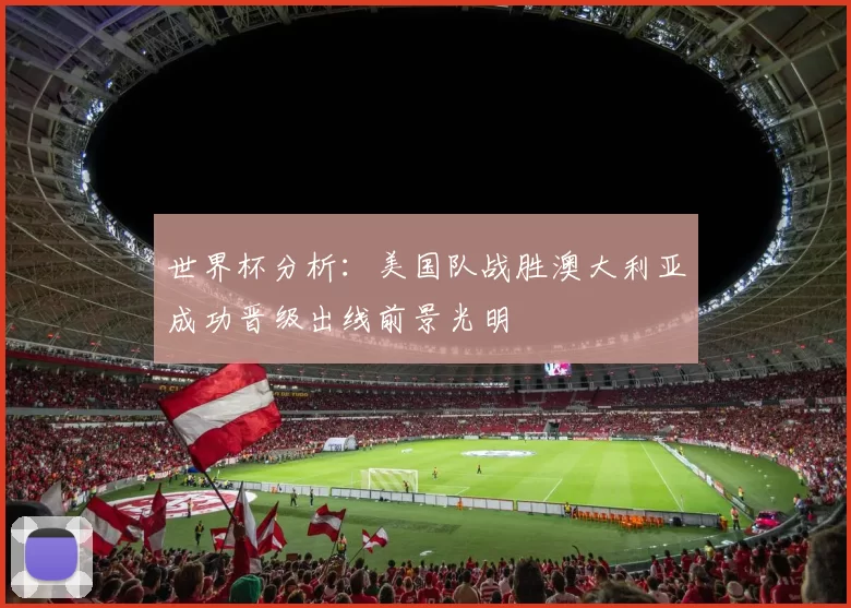 世界杯分析：美国队战胜澳大利亚成功晋级出线前景光明