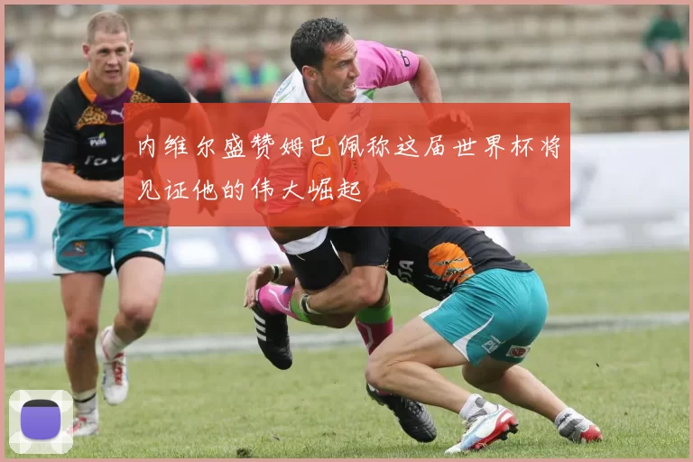 内维尔盛赞姆巴佩称这届世界杯将见证他的伟大崛起