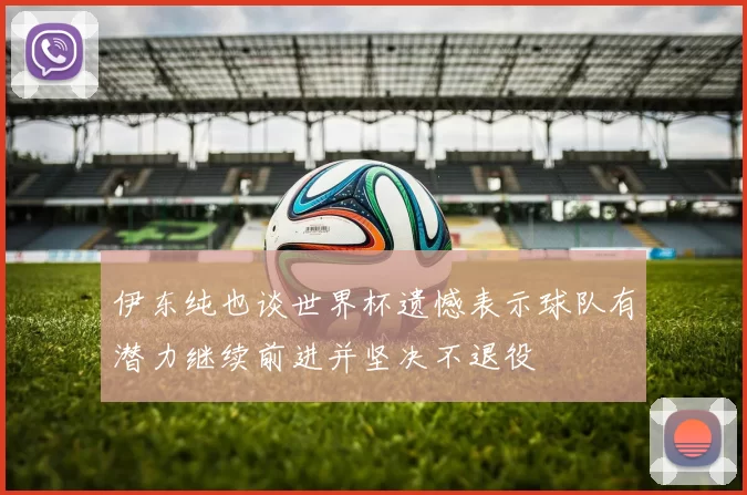 伊东纯也谈世界杯遗憾表示球队有潜力继续前进并坚决不退役