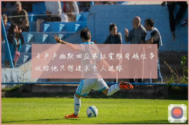 卡卢卢幽默回应弗拉霍维奇越位争议称他只想追求个人进球