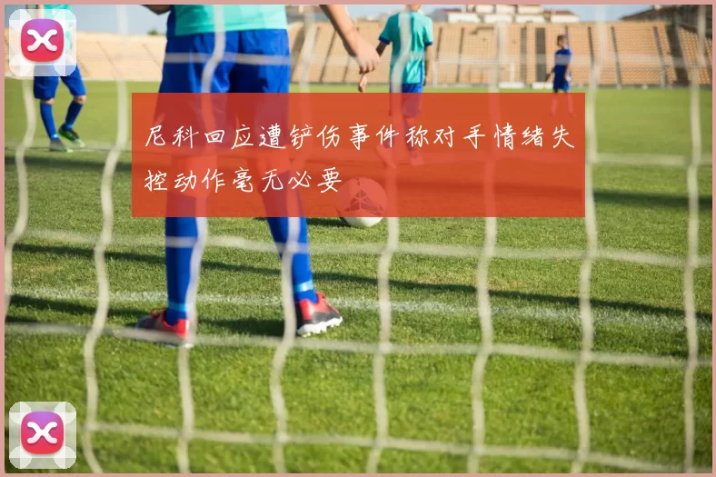 尼科回应遭铲伤事件称对手情绪失控动作毫无必要