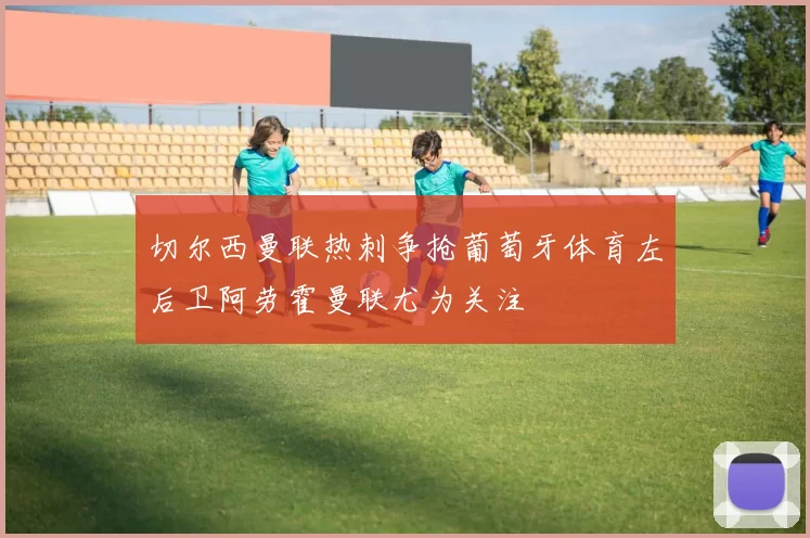 切尔西曼联热刺争抢葡萄牙体育左后卫阿劳霍曼联尤为关注