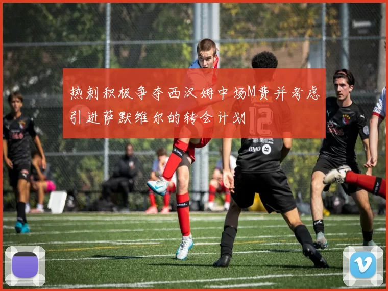 热刺积极争夺西汉姆中场M费并考虑引进萨默维尔的转会计划