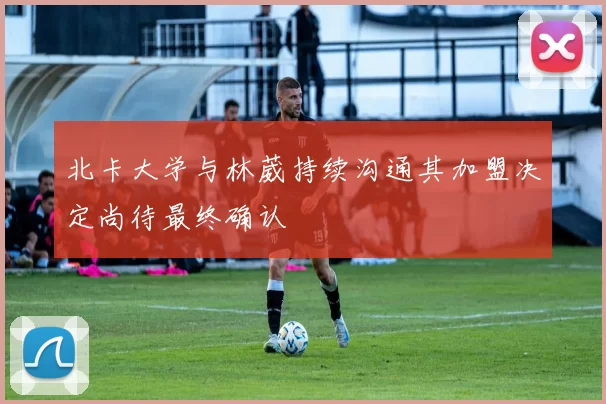 北卡大学与林葳持续沟通其加盟决定尚待最终确认