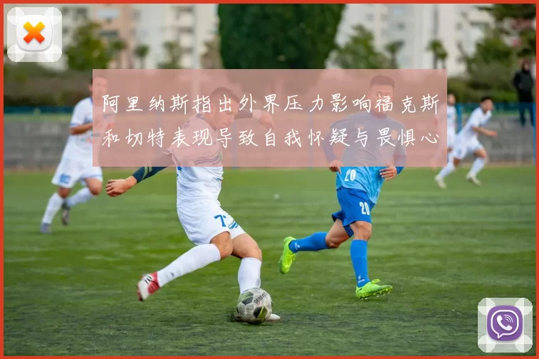 阿里纳斯指出外界压力影响福克斯和切特表现导致自我怀疑与畏惧心理