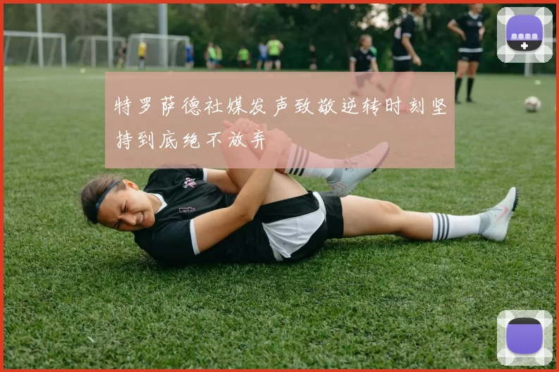 特罗萨德社媒发声致敬逆转时刻坚持到底绝不放弃
