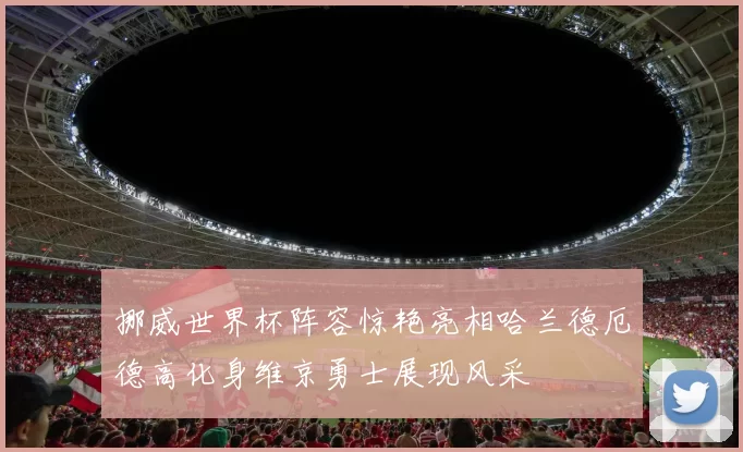 挪威世界杯阵容惊艳亮相哈兰德厄德高化身维京勇士展现风采