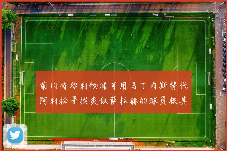 前门将称利物浦可用马丁内斯替代阿利松寻找类似萨拉赫的球员极其困难