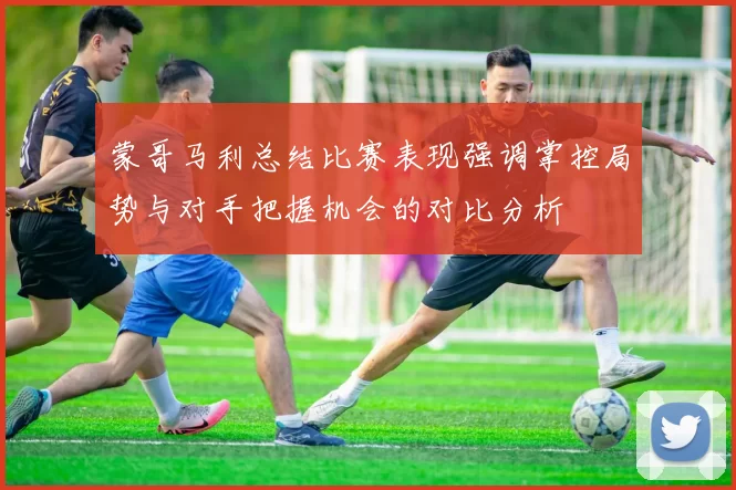 蒙哥马利总结比赛表现强调掌控局势与对手把握机会的对比分析