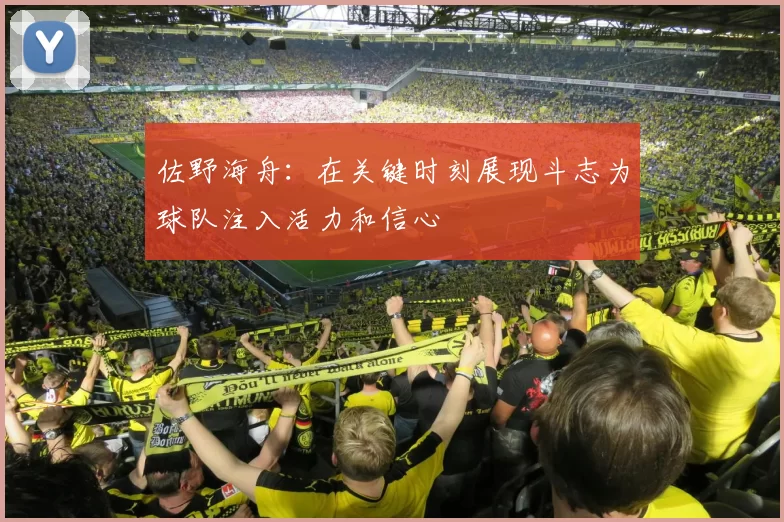 佐野海舟：在关键时刻展现斗志为球队注入活力和信心