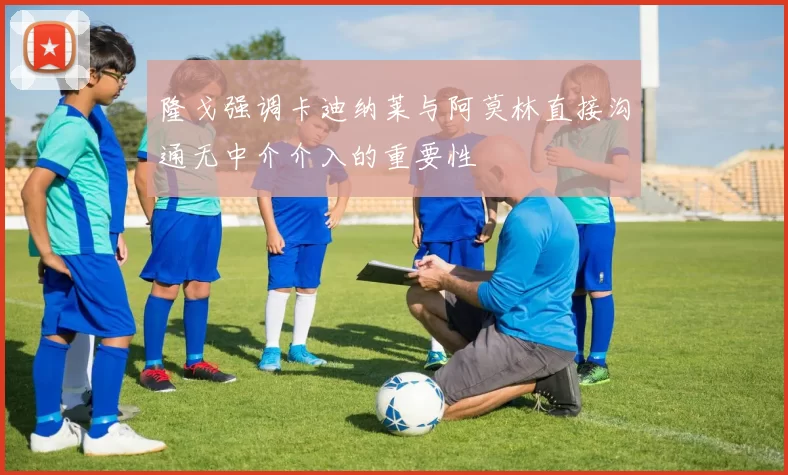 隆戈强调卡迪纳莱与阿莫林直接沟通无中介介入的重要性