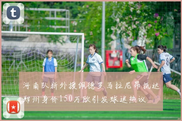河南队新外援佩德罗马拉尼昂抵达郑州身价150万欧引发球迷热议