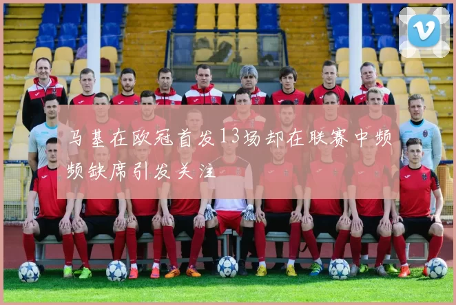 马基在欧冠首发13场却在联赛中频频缺席引发关注