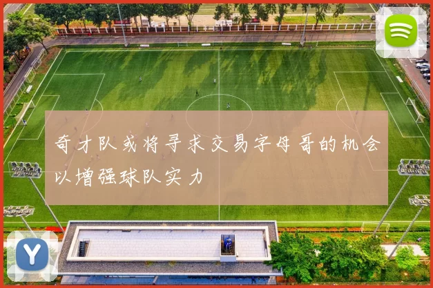 奇才队或将寻求交易字母哥的机会以增强球队实力