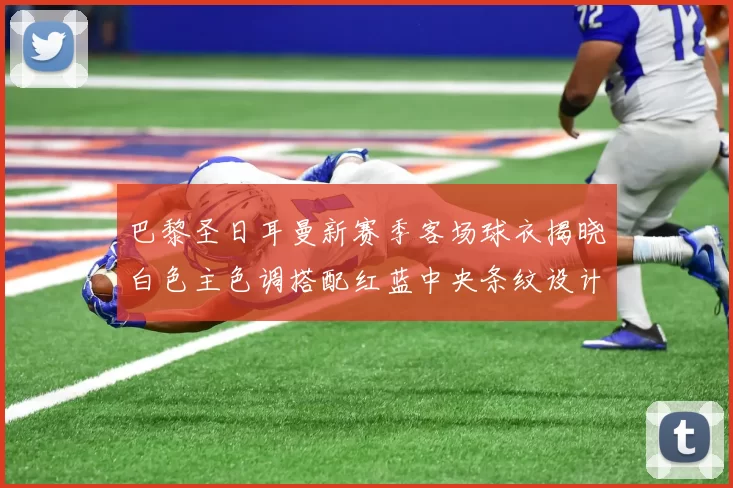 巴黎圣日耳曼新赛季客场球衣揭晓白色主色调搭配红蓝中央条纹设计